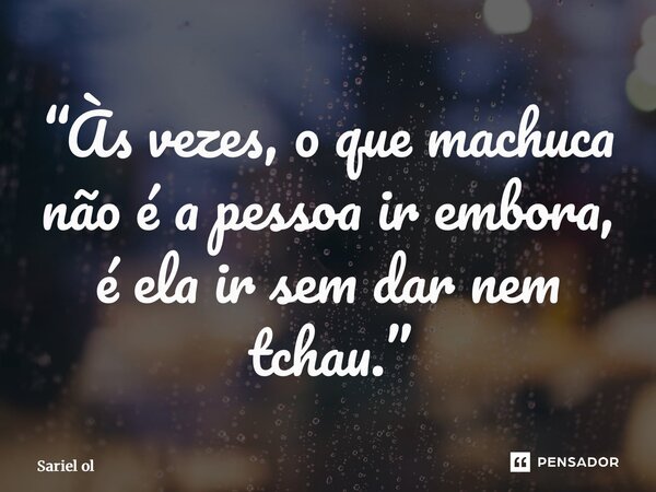 ⁠“Às vezes, o que machuca não é a pessoa ir embora, é ela ir sem dar nem tchau.”... Frase de Sariel Oliveira.