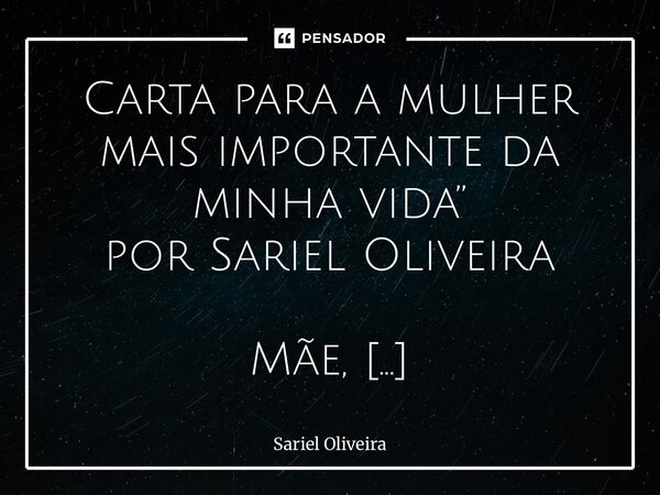 Carta para a mulher mais importante da minha vida” por Sariel Oliveira Mãe, Desde que você partiu, tudo perdeu o sentido. Eu me vi perdido, sem direção, sem ch... Frase de Sariel Oliveira.