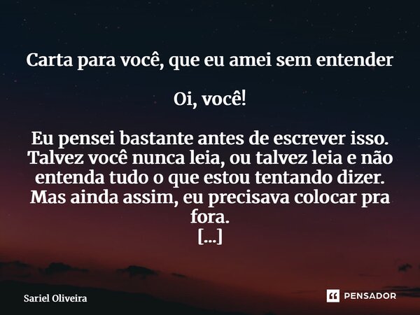 Carta para você, que eu amei sem entender Oi, você! Eu pensei bastante antes de escrever isso. Talvez você nunca leia, ou talvez leia e não entenda tudo o que ... Frase de Sariel Oliveira.