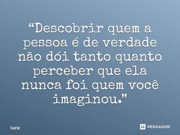⁠“Descobrir quem a pessoa é de verdade não dói tanto quanto perceber que ela nunca foi quem você imaginou.”... Frase de Sariel Oliveira.