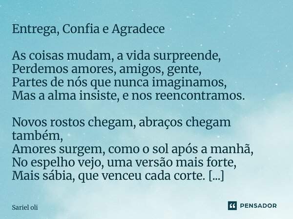 Entrega, Confia e Agradece As coisas mudam, a vida surpreende, Perdemos amores, amigos, gente, Partes de nós que nunca imaginamos, Mas a alma insiste, e nos re... Frase de Sariel Oliveira.