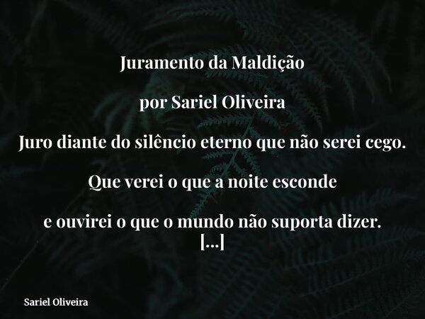 Juramento da Maldição por Sariel Oliveira Juro diante do silêncio eterno que não serei cego. Que verei o que a noite esconde e ouvirei o que o mundo não suporta... Frase de Sariel Oliveira.