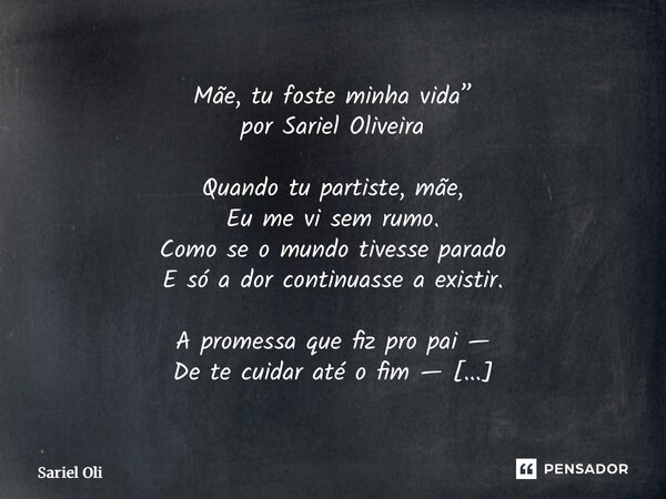 Mãe, tu foste minha vida” por Sariel Oliveira Quando tu partiste, mãe, Eu me vi sem rumo. Como se o mundo tivesse parado E só a dor continuasse a existir. A pr... Frase de Sariel Oliveira.