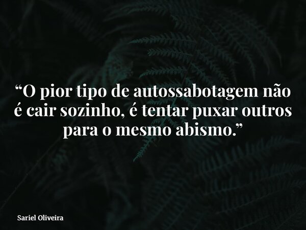 “O pior tipo de autossabotagem não é cair sozinho, é tentar puxar outros para o mesmo abismo.”... Frase de Sariel Oliveira.