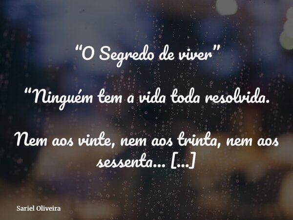 “O Segredo de viver” “Ninguém tem a vida toda resolvida. Nem aos vinte, nem aos trinta, nem aos sessenta… A gente muda de sonho, muda de cidade, muda de trabalh... Frase de Sariel Oliveira.