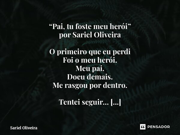 “Pai, tu foste meu herói” por Sariel Oliveira O primeiro que eu perdi Foi o meu herói. Meu pai. Doeu demais. Me rasgou por dentro. Tentei seguir… Mas perder um... Frase de Sariel Oliveira.