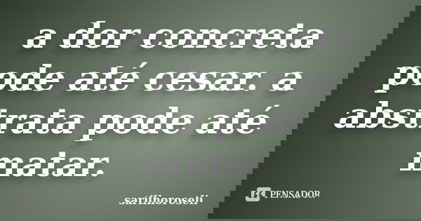 a dor concreta pode até cesar. a abstrata pode até matar.... Frase de sarilhoroseli.