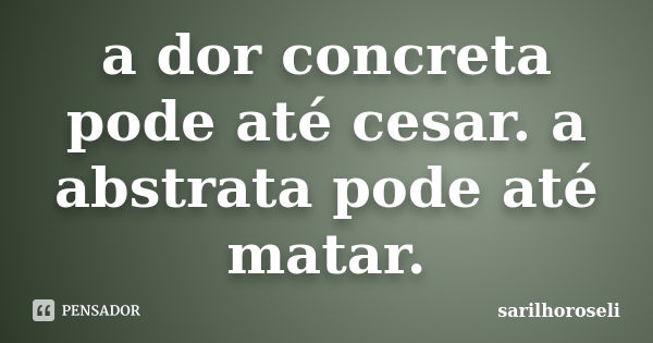 a dor concreta pode até cesar. a abstrata pode até matar.... Frase de sarilhoroseli.