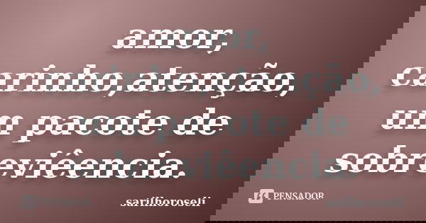 amor, carinho,atenção, um pacote de sobreviêencia.... Frase de sarilhoroseli.