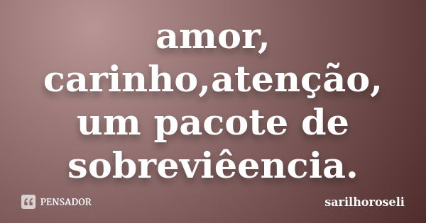 amor, carinho,atenção, um pacote de sobreviêencia.... Frase de sarilhoroseli.