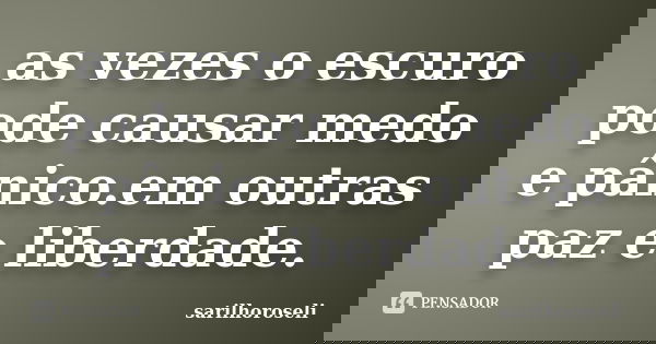 as vezes o escuro pode causar medo e pânico.em outras paz e liberdade.... Frase de sarilhoroseli.