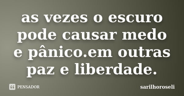 as vezes o escuro pode causar medo e pânico.em outras paz e liberdade.... Frase de sarilhoroseli.