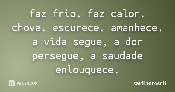 faz frio. faz calor. chove. escurece. amanhece. a vida segue, a dor persegue, a saudade enlouquece.... Frase de sarilhoroseli.