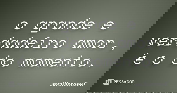 o grande e verdadeiro amor, é o do momento.... Frase de sarilhoroseli..