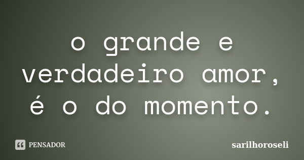 o grande e verdadeiro amor, é o do momento.... Frase de sarilhoroseli..