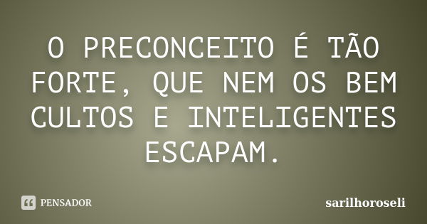 O PRECONCEITO É TÃO FORTE, QUE NEM OS BEM CULTOS E INTELIGENTES ESCAPAM.... Frase de SARILHOROSELI.