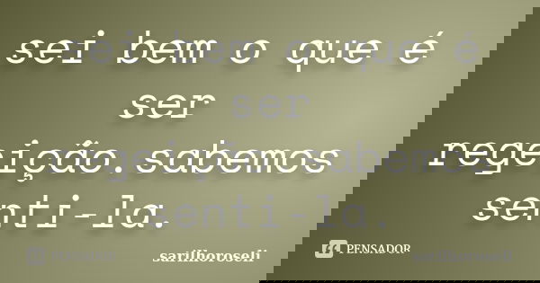 sei bem o que é ser regeição.sabemos senti-la.... Frase de sarilhoroseli.