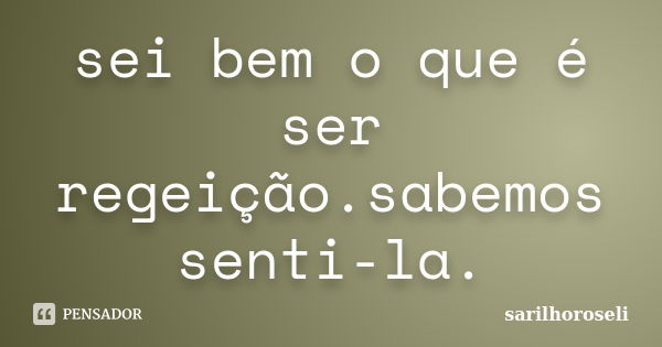 sei bem o que é ser regeição.sabemos senti-la.... Frase de sarilhoroseli.