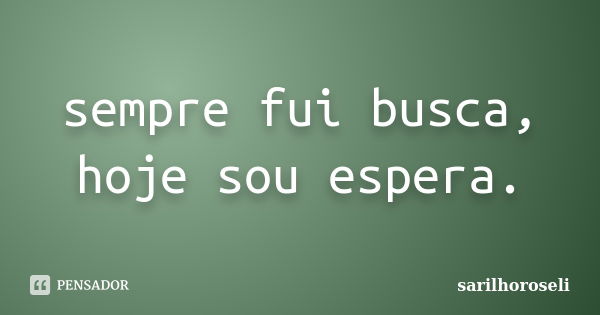 sempre fui busca, hoje sou espera.... Frase de sarilhoroseli.