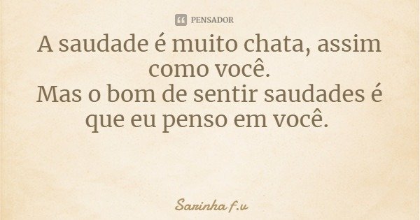 A saudade é muito chata, assim como você.
Mas o bom de sentir saudades é que eu penso em você.... Frase de Sarinha f.v.