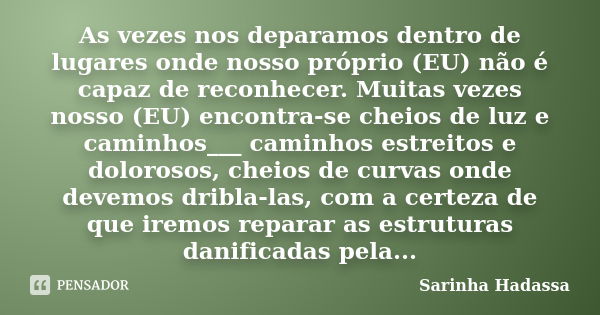 As vezes nos deparamos dentro de lugares onde nosso próprio (EU) não é capaz de reconhecer. Muitas vezes nosso (EU) encontra-se cheios de luz e caminhos___ cami... Frase de Sarinha Hadassa.