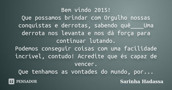 Bem vindo 2015! Que possamos brindar com Orgulho nossas conquistas e derrotas, sabendo quê____Uma derrota nos levanta e nos dá força para continuar lutando. Pod... Frase de Sarinha Hadassa.