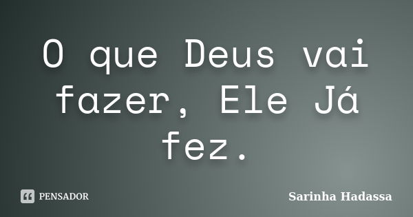 O que Deus vai fazer, Ele Já fez.... Frase de Sarinha Hadassa.