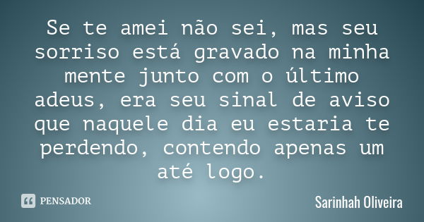 Se te amei não sei, mas seu sorriso está gravado na minha mente junto com o último adeus, era seu sinal de aviso que naquele dia eu estaria te perdendo, contend... Frase de Sarinhah Oliveira.