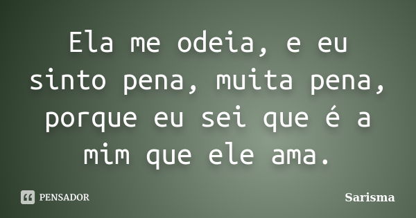 Ela me odeia, e eu sinto pena, muita pena, porque eu sei que é a mim que ele ama.... Frase de Sarisma.