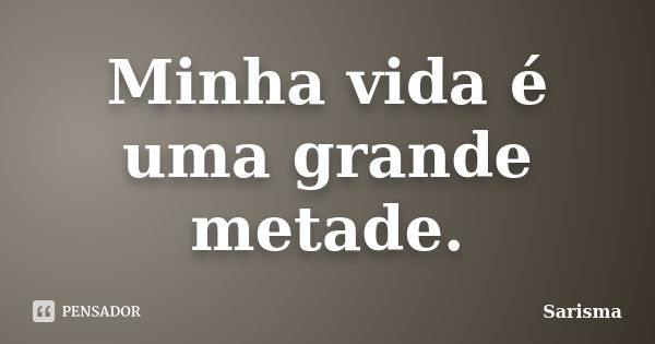 Minha vida é uma grande metade.... Frase de Sarisma.