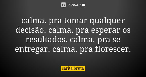 calma. pra tomar qualquer decisão. calma. pra esperar os resultados. calma. pra se entregar. calma. pra florescer.... Frase de sarita bruta.