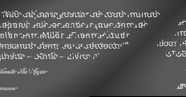 “Não dá para gostar de todo mundo e depois, ela se acha o que tem de melhor em Milão. E nem é tudo isso. Pensando bem, eu a detesto!” O Golpista - Sofia - Livro... Frase de Sarita Dal Pozzo.