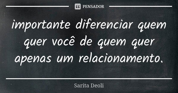 importante diferenciar quem quer você de quem quer apenas um relacionamento.... Frase de sarita deoli.