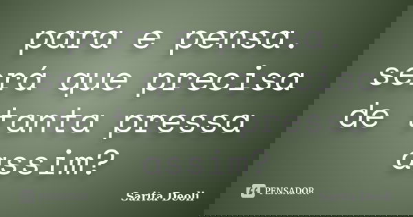 para e pensa. será que precisa de tanta pressa assim?... Frase de sarita deoli.