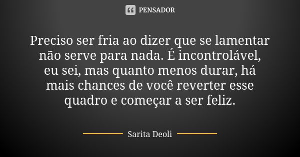 Preciso ser fria ao dizer que se lamentar não serve para nada. É incontrolável, eu sei, mas quanto menos durar, há mais chances de você reverter esse quadro e c... Frase de Sarita Deoli.