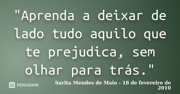 "Aprenda a deixar de lado tudo aquilo que te prejudica, sem olhar para trás."... Frase de Sarita Mendes de Maio - 18 de fevereiro de 2010.