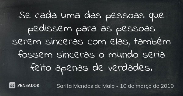 Se cada uma das pessoas que pedissem para as pessoas serem sinceras com elas, também fossem sinceras o mundo seria feito apenas de verdades.... Frase de Sarita Mendes de Maio - 10 de março de 2010.