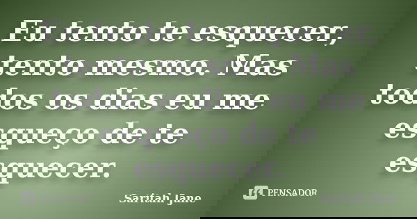 Eu tento te esquecer, tento mesmo. Mas todos os dias eu me esqueço de te esquecer.... Frase de Saritah Jane.