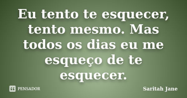 Eu tento te esquecer, tento mesmo. Mas todos os dias eu me esqueço de te esquecer.... Frase de Saritah Jane.