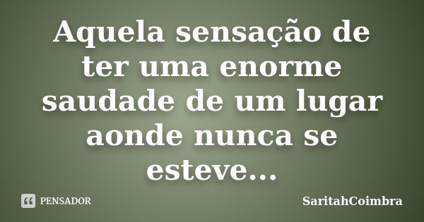 Aquela sensação de ter uma enorme saudade de um lugar aonde nunca se esteve...... Frase de SaritahCoimbra.