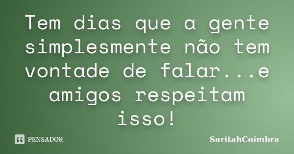 Tem dias que a gente simplesmente não tem vontade de falar...e amigos respeitam isso!... Frase de SaritahCoimbra.