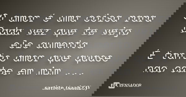 O amor é uma coisa rara Cada vez que te vejo ele aumenta É tanto amor que quase nao cabe em mim ...... Frase de sarlete (saah23).