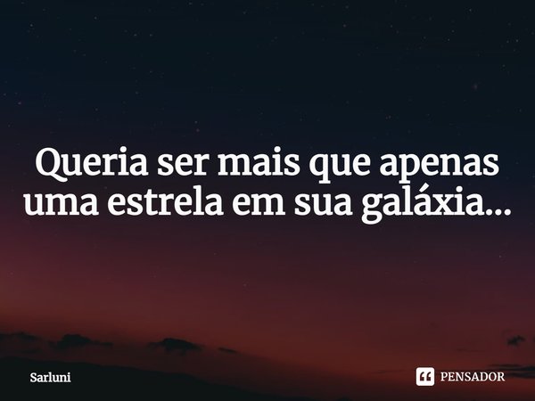 ⁠Queria ser mais que apenas uma estrela em sua galáxia...... Frase de Sarluni.