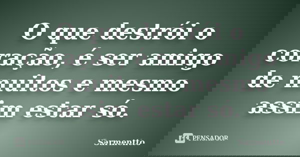 O que destrói o coração, é ser amigo de muitos e mesmo assim estar só.... Frase de Sarmentto.