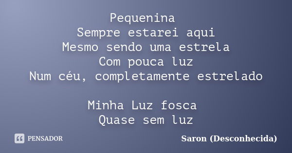 Pequenina Sempre estarei aqui Mesmo sendo uma estrela Com pouca luz Num céu, completamente estrelado Minha Luz fosca Quase sem luz... Frase de Saron (Desconhecida).