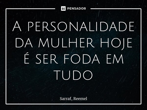 ⁠A personalidade da mulher hoje é ser foda em tudo... Frase de Sarraf, Reemel.