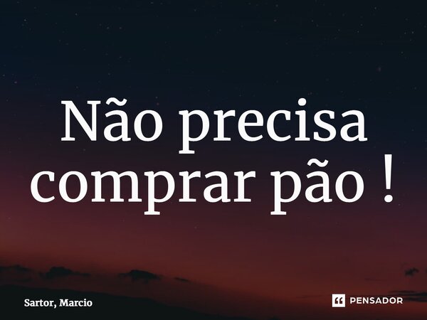 ⁠Não precisa comprar pão !... Frase de Sartor, Marcio.