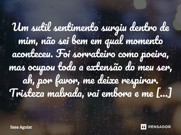 Um sutil sentimento surgiu dentro de mim, não sei bem em qual momento aconteceu. Foi sorrateiro como poeira, mas ocupou toda a extensão do meu ser, ah, por favo... Frase de Sasa Aguiar.