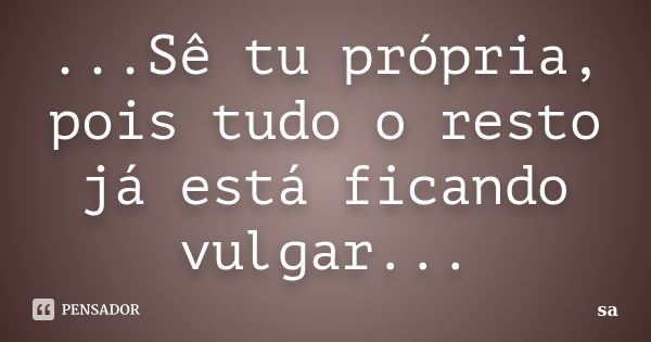 ...Sê tu própria, pois tudo o resto já está ficando vulgar...... Frase de Sá.