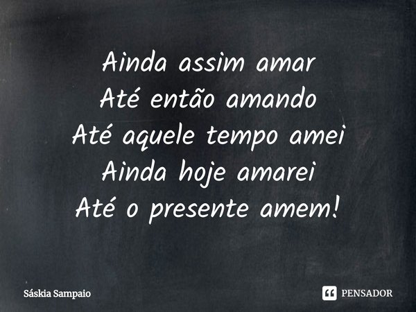 ⁠Ainda assim amar
Até então amando
Até aquele tempo amei
Ainda hoje amarei
Até o presente amem!... Frase de Sáskia Sampaio.